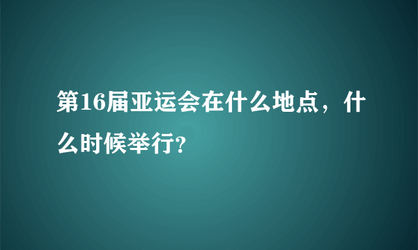 第16届亚运会在什么地点，什么时候举行？