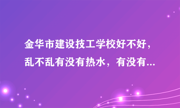 金华市建设技工学校好不好，乱不乱有没有热水，有没有独立卫生间学校周围环境好吗学校校风和班风好不好