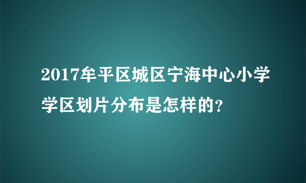 2017牟平区城区宁海中心小学学区划片分布是怎样的？