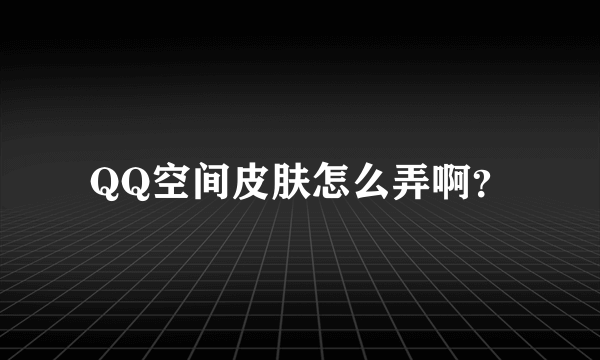 QQ空间皮肤怎么弄啊？