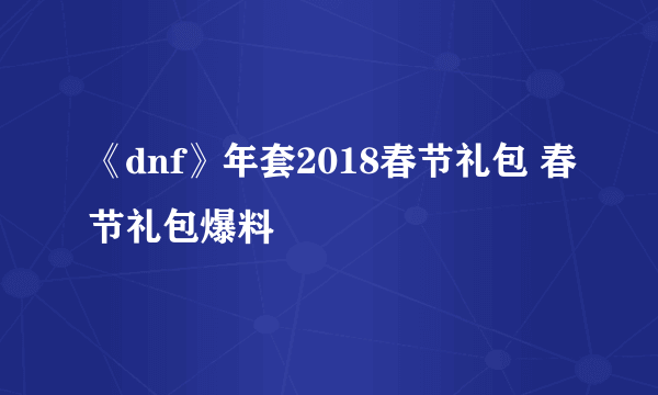 《dnf》年套2018春节礼包 春节礼包爆料