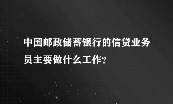 中国邮政储蓄银行的信贷业务员主要做什么工作？