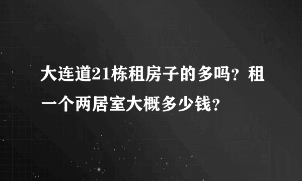 大连道21栋租房子的多吗？租一个两居室大概多少钱？