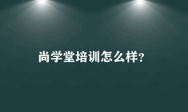 尚学堂培训怎么样？