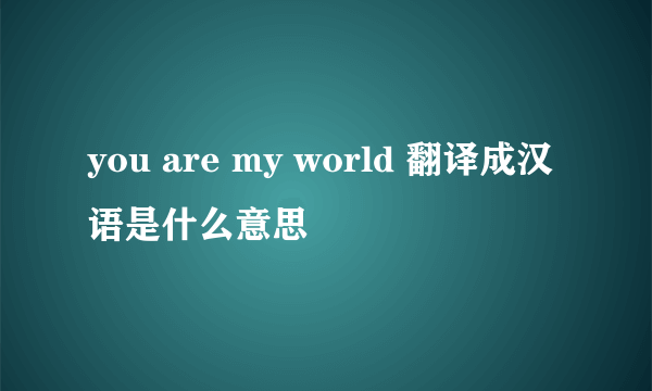 you are my world 翻译成汉语是什么意思