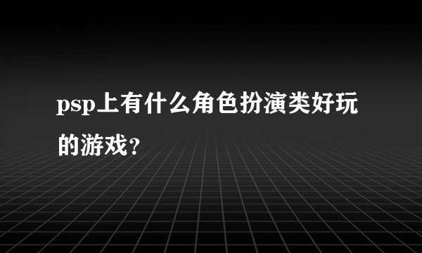 psp上有什么角色扮演类好玩的游戏？