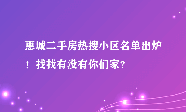 惠城二手房热搜小区名单出炉！找找有没有你们家？