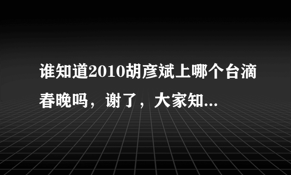 谁知道2010胡彦斌上哪个台滴春晚吗，谢了，大家知道滴告诉我一下，太感谢