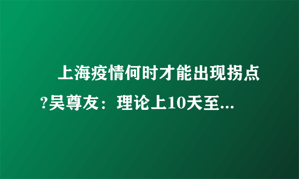 ​上海疫情何时才能出现拐点?吴尊友：理论上10天至两周就能实现社会层面疫情清零