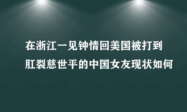 在浙江一见钟情回美国被打到肛裂慈世平的中国女友现状如何