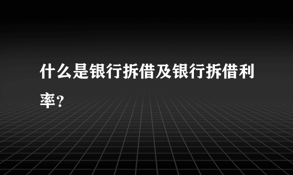 什么是银行拆借及银行拆借利率？