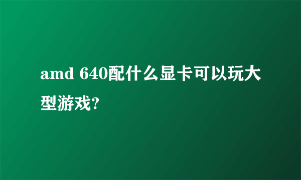 amd 640配什么显卡可以玩大型游戏?