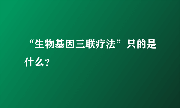 “生物基因三联疗法”只的是什么？