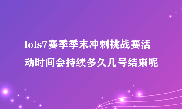 lols7赛季季末冲刺挑战赛活动时间会持续多久几号结束呢
