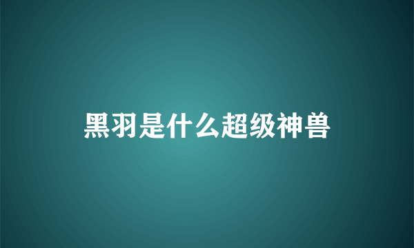 黑羽是什么超级神兽