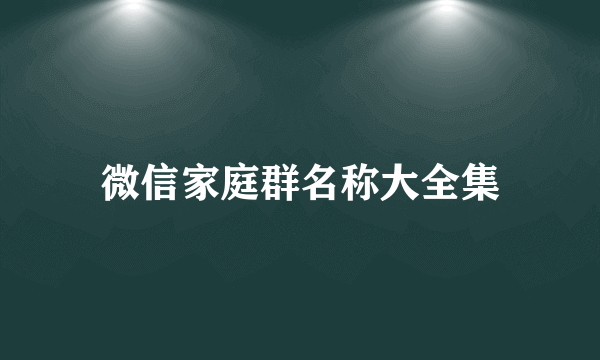 微信家庭群名称大全集