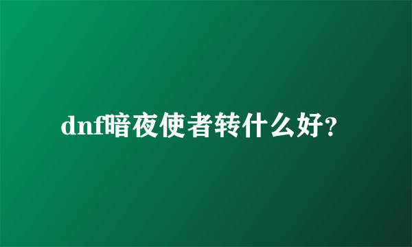 dnf暗夜使者转什么好？