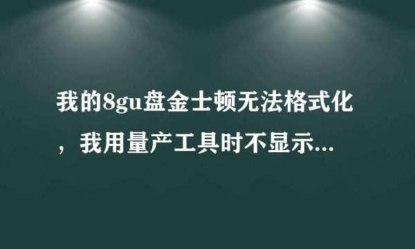 我的8gu盘金士顿无法格式化，我用量产工具时不显示出来，根本没办法量产啊 截图如下