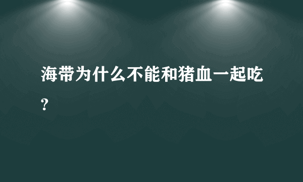海带为什么不能和猪血一起吃?