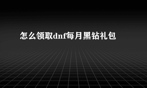 怎么领取dnf每月黑钻礼包