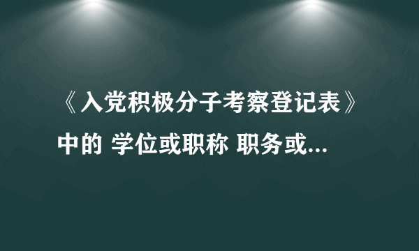《入党积极分子考察登记表》中的 学位或职称 职务或职业 两项怎么填啊？