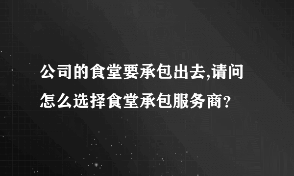 公司的食堂要承包出去,请问怎么选择食堂承包服务商？
