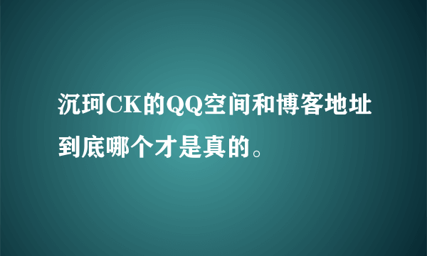 沉珂CK的QQ空间和博客地址到底哪个才是真的。