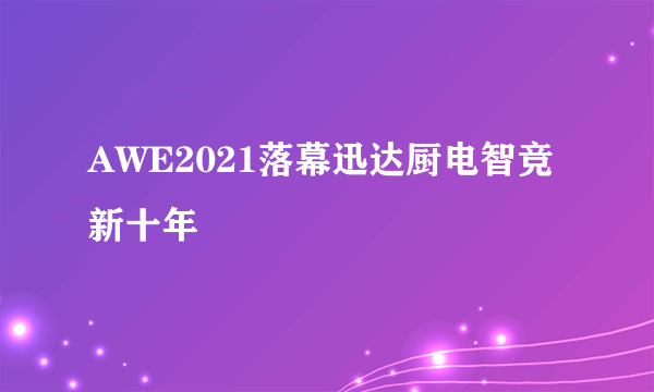 AWE2021落幕迅达厨电智竞新十年