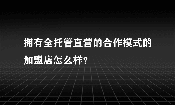 拥有全托管直营的合作模式的加盟店怎么样？