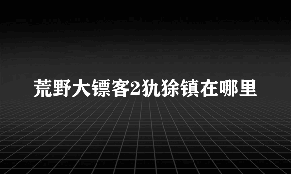 荒野大镖客2犰狳镇在哪里