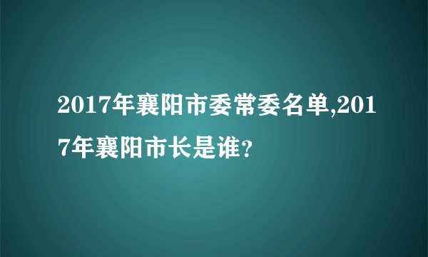 2017年襄阳市委常委名单,2017年襄阳市长是谁？