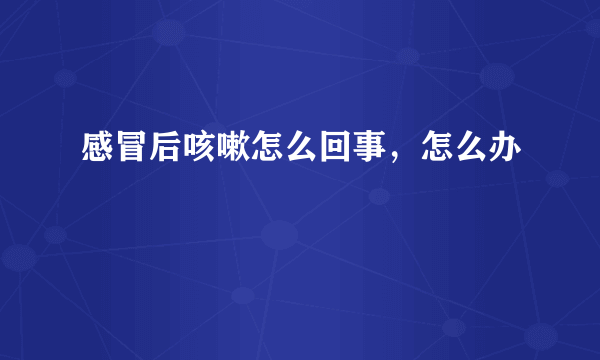 感冒后咳嗽怎么回事，怎么办