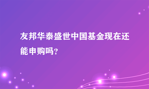 友邦华泰盛世中国基金现在还能申购吗？