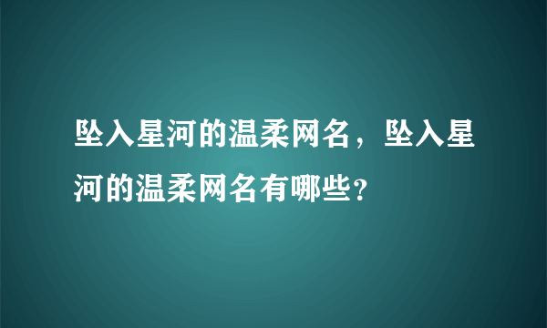 坠入星河的温柔网名，坠入星河的温柔网名有哪些？