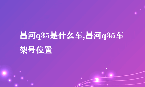 昌河q35是什么车,昌河q35车架号位置