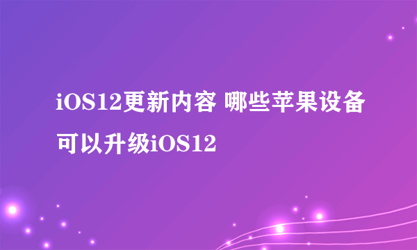 iOS12更新内容 哪些苹果设备可以升级iOS12