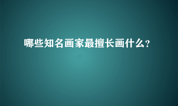 哪些知名画家最擅长画什么？