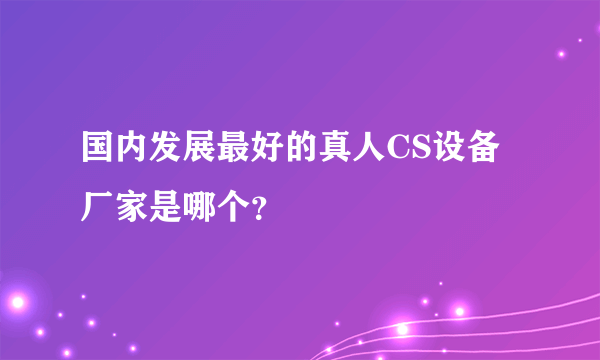 国内发展最好的真人CS设备厂家是哪个？