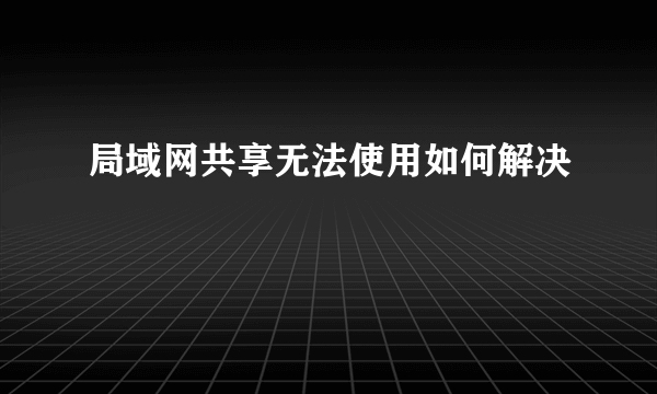 局域网共享无法使用如何解决