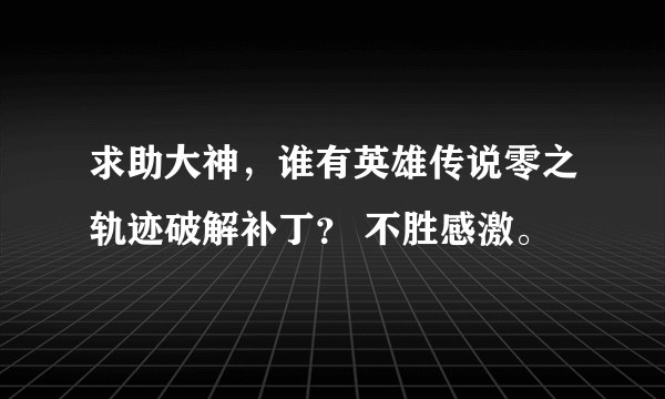 求助大神，谁有英雄传说零之轨迹破解补丁？ 不胜感激。
