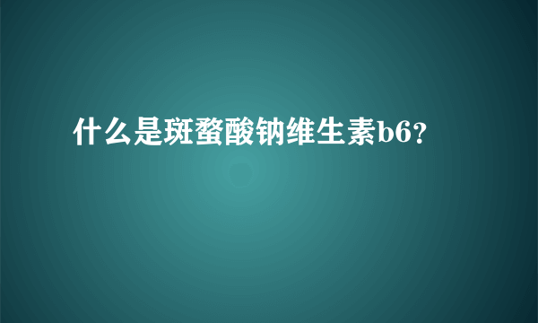 什么是斑蝥酸钠维生素b6？