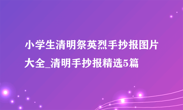 小学生清明祭英烈手抄报图片大全_清明手抄报精选5篇