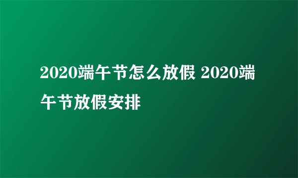 2020端午节怎么放假 2020端午节放假安排