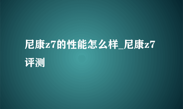 尼康z7的性能怎么样_尼康z7评测