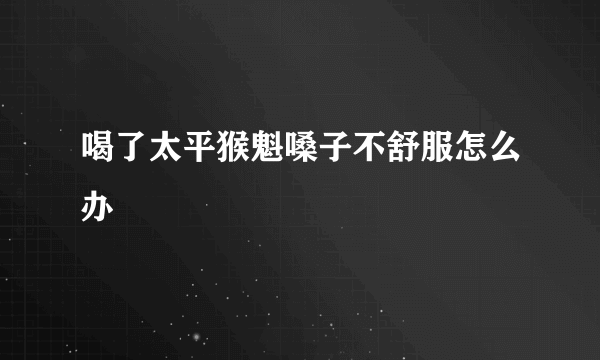喝了太平猴魁嗓子不舒服怎么办