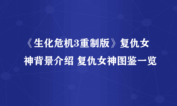 《生化危机3重制版》复仇女神背景介绍 复仇女神图鉴一览