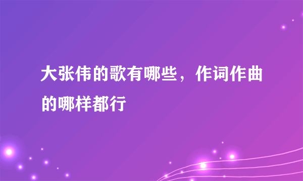 大张伟的歌有哪些，作词作曲的哪样都行
