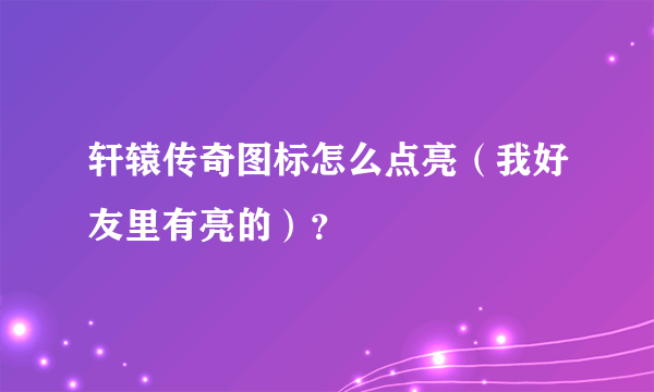 轩辕传奇图标怎么点亮（我好友里有亮的）？