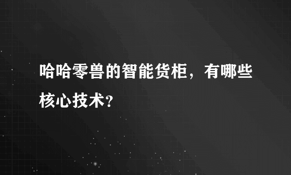 哈哈零兽的智能货柜，有哪些核心技术？