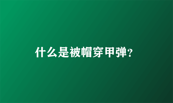 什么是被帽穿甲弹？